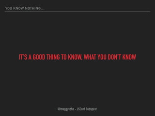 YOU KNOW NOTHING…
IT’S A GOOD THING TO KNOW, WHAT YOU DON’T KNOW
@maggysche - JSConf Budapest
 