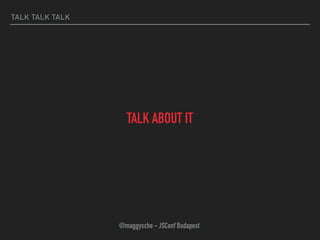 TALK TALK TALK
TALK ABOUT IT
@maggysche - JSConf Budapest
 