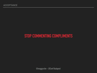 ACCEPTANCE
STOP COMMENTING COMPLIMENTS
@maggysche - JSConf Budapest
 