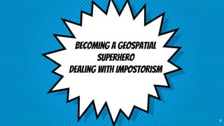 Becoming a Geospatial
Superhero
Dealing with Impostorism
1
 