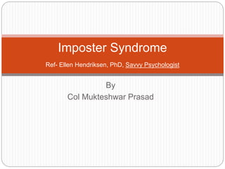 By
Col Mukteshwar Prasad
Imposter Syndrome
Ref- Ellen Hendriksen, PhD, Savvy Psychologist
 