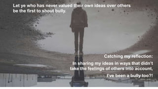 16
Catching my reflection:
In sharing my ideas in ways that didn’t
take the feelings of others into account,
I’ve been a b...