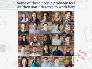 Some of these people probably feel
like they don’t deserve to work here.
 