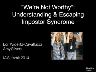 #ImpSyn
“We’re Not Worthy”:!
Understanding & Escaping!
Impostor Syndrome
Lori Widelitz-Cavallucci
Amy Silvers
!
IA Summit 2014
#ImpSyn
 