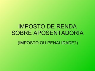 IMPOSTO DE RENDA SOBRE APOSENTADORIA (IMPOSTO OU PENALIDADE?) 