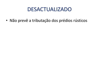 DESACTUALIZADO
• Não prevê a tributação dos prédios rústicos
 