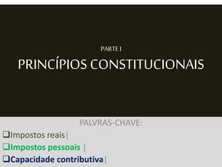 PARTE I
PRINCÍPIOS CONSTITUCIONAIS
PALVRAS-CHAVE:
Impostos reais|
Impostos pessoais |
Capacidade contributiva|
 