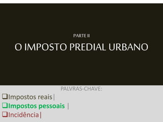 PARTE II
O IMPOSTO PREDIAL URBANO
PALVRAS-CHAVE:
Impostos reais|
Impostos pessoais |
Incidência|
 