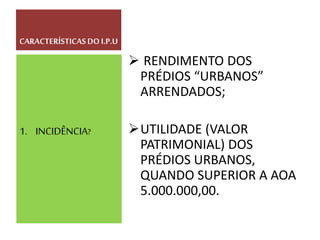  RENDIMENTO DOS
PRÉDIOS “URBANOS”
ARRENDADOS;
UTILIDADE (VALOR
PATRIMONIAL) DOS
PRÉDIOS URBANOS,
QUANDO SUPERIOR A AOA
5.000.000,00.
1. INCIDÊNCIA?
CARACTERÍSTICASDO I.P.U
 
