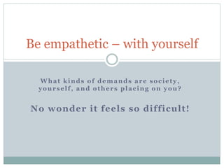Be empathetic – with yourself
What kinds of demands are society,
yourself, and others placing on you?
No wonder it feels so difficult!
 