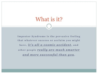 I m p o s t o r S y n d r o m e i s t h e p e r v a s i v e f e e l i n g
t h a t w h a t e v e r s u c c e s s o r a c c l a i m y o u m i g h t
h a v e , it’s all a cosmic accident , a n d
o t h e r p e o p l e really are much smarter
and more successful than you .
What is it?
 