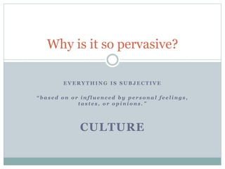 E V E R Y T H I N G I S S U B J E C T I V E
“ b a s e d o n o r i n f l u e n c e d b y p e r s o n a l f e e l i n g s ,
t a s t e s , o r o p i n i o n s . ”
Why is it so pervasive?
CULTURE
 