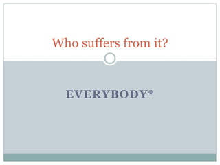 EVERYBODY*
Who suffers from it?
 