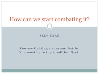 SELF-CARE
How can we start combating it?
You are fighting a constant battle.
You must be in top condition first.
 