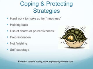 Coping & Protecting
Strategies
 Hard work to make up for “ineptness”

 Holding back
 Use of charm or perceptiveness
 Procrastination
 Not finishing
 Self-sabotage

From Dr. Valerie Young, www.impostorsyndrome.com

 