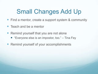 Small Changes Add Up
 Find a mentor, create a support system & community

 Teach and be a mentor
 Remind yourself that you are not alone
 “Everyone else is an impostor, too.” – Tina Fey

 Remind yourself of your accomplishments

 