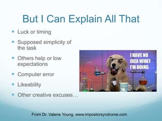 But I Can Explain All That
 Luck or timing
 Supposed simplicity of
the task

 Others help or low
expectations

 Computer error
 Likeability
 Other creative excuses…

From Dr. Valerie Young, www.impostorsyndrome.com

 