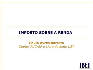 IMPOSTO SOBRE A RENDA

      Paulo Ayres Barreto
Doutor PUC/SP e Livre docente USP
 