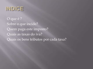 O que é ?
Sobre o que incide?
Quem paga este imposto?
Quais as taxas do iva?
Quais os bens tributos por cada taxa?
 