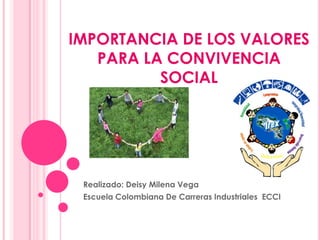 IMPORTANCIA DE LOS VALORES
   PARA LA CONVIVENCIA
          SOCIAL




 Realizado: Deisy Milena Vega
 Escuela Colombiana De Carreras Industriales ECCI
 