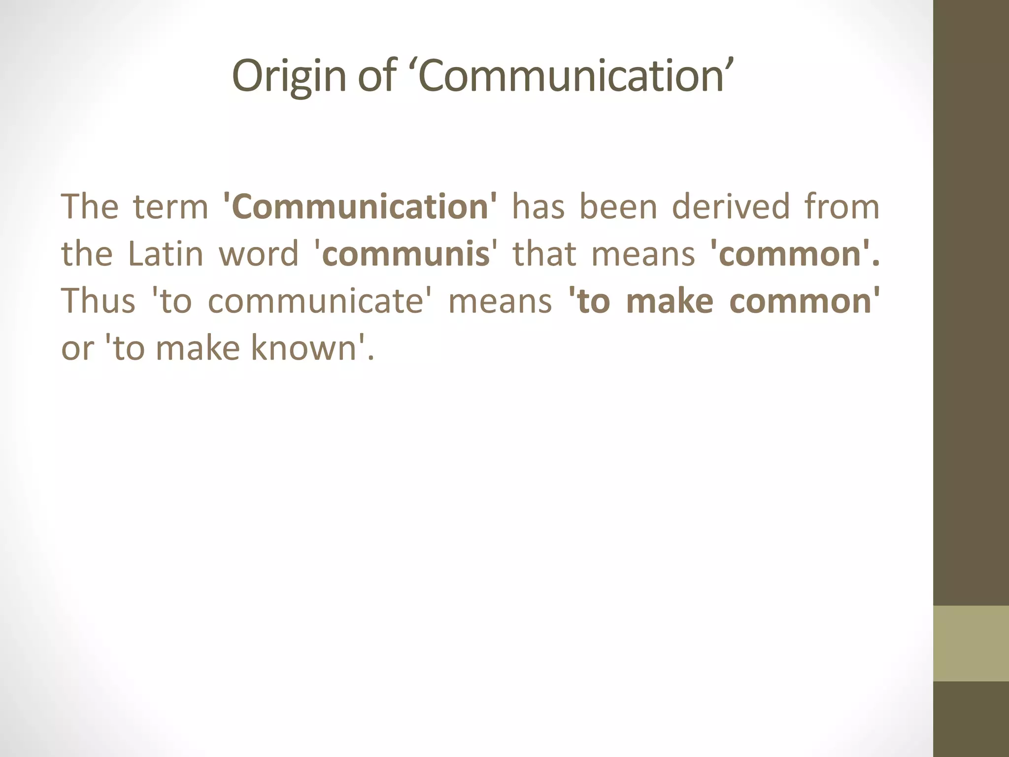 Origin of ‘Communication’
The term 'Communication' has been derived from
the Latin word 'communis' that means 'common'.
Thus 'to communicate' means 'to make common'
or 'to make known'.
 