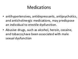 Medications
• antihypertensives, antidepressants, antipsychotics,
and anticholinergic medications, may predispose
an individual to erectile dysfunction.
• Abusive drugs, such as alcohol, heroin, cocaine,
and tobacco,have been associated with male
sexual dysfunction
 