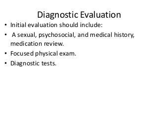 Diagnostic Evaluation
• Initial evaluation should include:
• A sexual, psychosocial, and medical history,
medication review.
• Focused physical exam.
• Diagnostic tests.
 