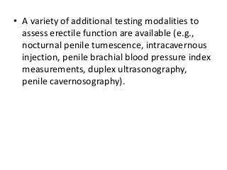 • A variety of additional testing modalities to
assess erectile function are available (e.g.,
nocturnal penile tumescence, intracavernous
injection, penile brachial blood pressure index
measurements, duplex ultrasonography,
penile cavernosography).
 