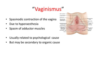 “Vaginismus”
• Spasmodic contraction of the vagina
• Due to hyperaesthesia
• Spasm of adductor muscles
• Usually related to psychological cause
• But may be secondary to organic cause
 