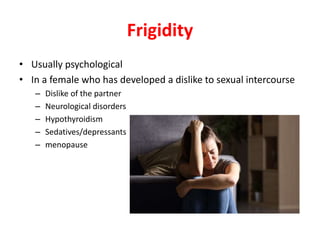 Frigidity
• Usually psychological
• In a female who has developed a dislike to sexual intercourse
– Dislike of the partner
– Neurological disorders
– Hypothyroidism
– Sedatives/depressants
– menopause
 