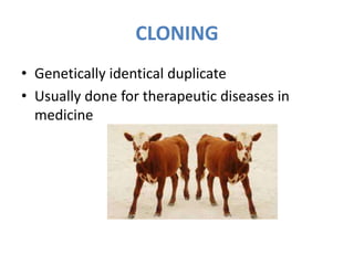 CLONING
• Genetically identical duplicate
• Usually done for therapeutic diseases in
medicine
 