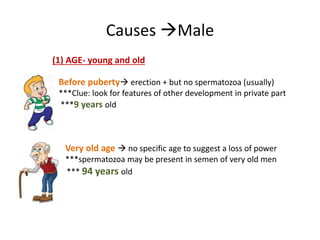 Causes Male
(1) AGE- young and old
Before puberty erection + but no spermatozoa (usually)
***Clue: look for features of other development in private part
***9 years old
Very old age  no specific age to suggest a loss of power
***spermatozoa may be present in semen of very old men
*** 94 years old
 