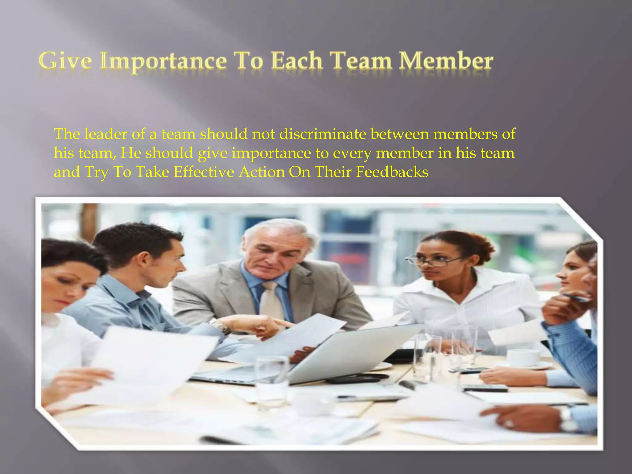 The leader of a team should not discriminate between members of
his team, He should give importance to every member in his team
and Try To Take Effective Action On Their Feedbacks