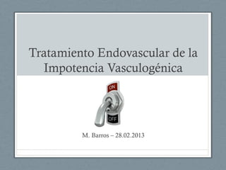 Tratamiento Endovascular de la
  Impotencia Vasculogénica




         M. Barros – 28.02.2013
 