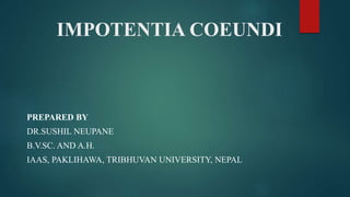 IMPOTENTIA COEUNDI
PREPARED BY
DR.SUSHIL NEUPANE
B.V.SC. AND A.H.
IAAS, PAKLIHAWA, TRIBHUVAN UNIVERSITY, NEPAL
 