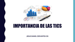 IMPORTANCIA DE LAS TICS
JESUS DANIEL CERVANTES CID
 