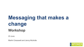 Workshop
Messaging that makes a
change
23 June
Martin Cresswell and Jenny McArdle
 
