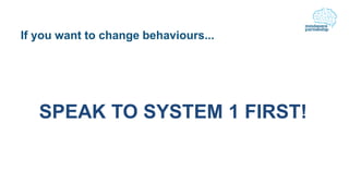 If you want to change behaviours...
SPEAK TO SYSTEM 1 FIRST!
 