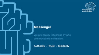 Messenger
We are heavily influenced by who
communicates information.
Authority - Trust - Similarity
 