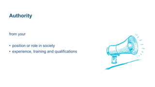 Authority
from your
• position or role in society
• experience, training and qualifications
 