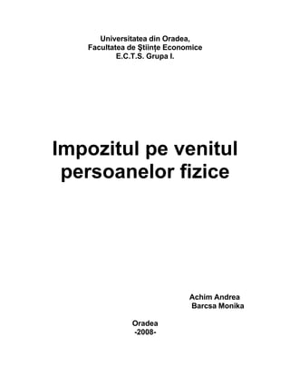 Universitatea din Oradea,
   Facultatea de Ştiinţe Economice
           E.C.T.S. Grupa I.




Impozitul pe venitul
 persoanelor fizice




                              Achim Andrea
                              Barcsa Monika

              Oradea
              -2008-
 