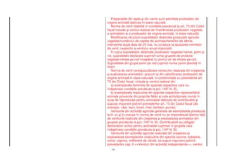 Preparatele din lapte i din carne sunt asimilate produselor de
origine animal ob inute în stare natural .
    Norma de venit stabilit în condi iile prev zute la art. 73 din Codul
fiscal include i venitul realizat din înstr inarea produselor vegetale,
a animalelor i a produselor de origine animal , în stare natural .
    Modificarea structurii suprafe elor destinate produc iei agricole
vegetale/num rului de capete de animale/familiilor de albine,
intervenite dup data de 25 mai, nu conduce la ajustarea normelor
de venit, respectiv a venitului anual impozabil.
    În cazul suprafe elor destinate produselor vegetale hamei, pomi i
vie, suprafe ele declarate cuprind numai grupele de produse
vegetale intrate pe rod începând cu primul an de intrare pe rod.
Suprafe ele din grupa pomii pe rod cuprind numai pomii planta i în
livezi.
    Norma de venit corespunz toare veniturilor realizate din cre terea
  i exploatarea animalelor, precum i din valorificarea produselor de
origine animal în stare natural , în conformitate cu prevederile art.
73 din Codul fiscal, include i venitul realizat din:
    a) exemplarele feminine din speciile respective care nu
îndeplinesc condi iile prev zute la pct. 1493 lit. B);
    b) exemplarele masculine din speciile respective reprezentând
animale provenite din propriile f t ri i cele achizi ionate numai în
scop de reproduc ie pentru animalele de inute de contribuabili i
supuse impunerii potrivit prevederilor art. 73 din Codul fiscal (de
exemplu: vi ei, tauri, bivoli, miei, berbeci, purcei).
    Veniturile din activit i agricole generate de exemplarele prev zute
la lit. a) i b) incluse în norma de venit nu se impoziteaz distinct fa
de veniturile realizate din cre terea i exploatarea animalelor din
grupele prev zute la pct. 1493 lit. B). Contribuabilii au obliga ii
declarative numai pentru animalele cuprinse în grupele care
îndeplinesc condi iile prev zute la pct. 1493 lit. B).
    Veniturile din activit i agricole realizate din cre terea i
exploatarea exemplarelor masculine din speciile taurine, bubaline,
ovine, caprine, indiferent de vârst , se supun impunerii potrivit
prevederilor cap. II <<Venituri din activit i independente>>, venitul
   10
 