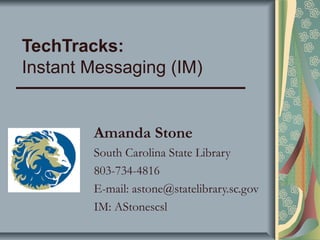 TechTracks:
Instant Messaging (IM)
Amanda Stone
South Carolina State Library
803-734-4816
E-mail: astone@statelibrary.sc.gov
IM: AStonescsl
 