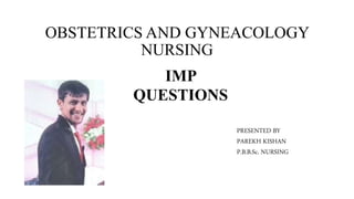 OBSTETRICS AND GYNEACOLOGY
NURSING
IMP
QUESTIONS
PRESENTED BY
PAREKH KISHAN
P.B.B.Sc. NURSING
 