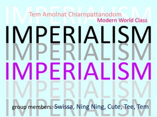 IMPERIALISM Tem Amolnat Chiarnpattanodom  Modern World Class IMPERIALISM IMPERIALISM IMPERIALISM IMPERIALISM IMPERIALISM group members: Swissa, NingNing, Cute, Tee, Tem 