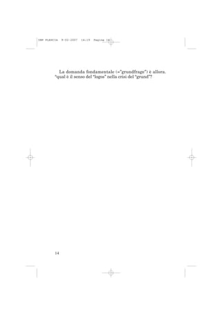 IMP PLESCIA   9-02-2007   14:19   Pagina 14




           La domanda fondamentale (=”grundfrage”) è allora.
         “qual è il senso del “logos” nella crisi del “grund”?




         14
 