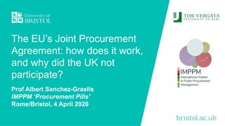 The EU’s Joint Procurement
Agreement: how does it work,
and why did the UK not
participate?
Prof Albert Sanchez-Graells
IMPPM ‘Procurement Pills’
Rome/Bristol, 4 April 2020
 