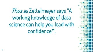 Thus as Zettelmeyer says “A
working knowledge of data
science can help you lead with
confidence”.
13
 