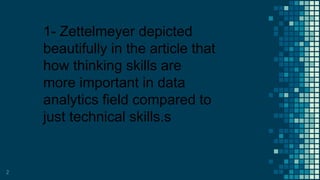 2
1- Zettelmeyer depicted
beautifully in the article that
how thinking skills are
more important in data
analytics field compared to
just technical skills.s
 