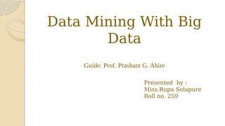 Data Mining With Big
Data
Guide: Prof. Prashant G. Ahire
Presented by :
Miss.Rupa Solapure
Roll no. 259
 